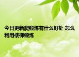 今日更新爬鍛煉有什么好處 怎么利用樓梯鍛煉