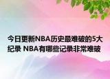 今日更新NBA歷史最難破的5大紀錄 NBA有哪些記錄非常難破