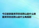 今日更新秦昊帶你去爬山是什么梗 秦昊帶你去爬山是什么電視劇