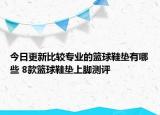 今日更新比較專(zhuān)業(yè)的籃球鞋墊有哪些 8款籃球鞋墊上腳測(cè)評(píng)