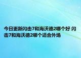 今日更新閃擊7和海沃德2哪個(gè)好 閃擊7和海沃德2哪個(gè)適合外場