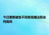 今日更新被告不同意離婚法院會判離嗎