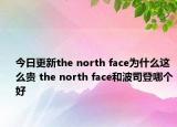 今日更新the north face為什么這么貴 the north face和波司登哪個好