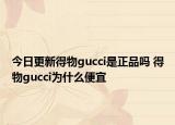 今日更新得物gucci是正品嗎 得物gucci為什么便宜