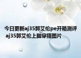 今日更新aj35郭艾倫pe開箱測評 aj35郭艾倫上腳穿搭圖片
