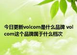 今日更新volcom是什么品牌 volcom這個品牌屬于什么檔次