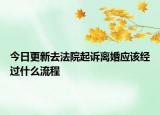 今日更新去法院起訴離婚應該經(jīng)過什么流程