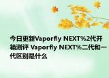 今日更新Vaporfly NEXT%2代開(kāi)箱測(cè)評(píng) Vaporfly NEXT%二代和一代區(qū)別是什么