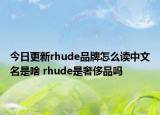 今日更新rhude品牌怎么讀中文名是啥 rhude是奢侈品嗎