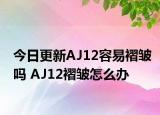 今日更新AJ12容易褶皺嗎 AJ12褶皺怎么辦