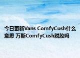 今日更新Vans ComfyCush什么意思 萬(wàn)斯ComfyCush脫膠嗎