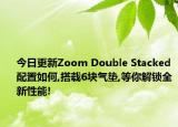 今日更新Zoom Double Stacked 配置如何,搭載6塊氣墊,等你解鎖全新性能!