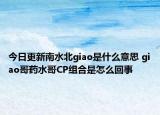 今日更新南水北giao是什么意思 giao哥藥水哥CP組合是怎么回事