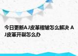 今日更新AJ皮革褶皺怎么解決 AJ皮革開裂怎么辦