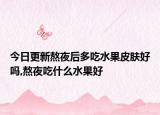 今日更新熬夜后多吃水果皮膚好嗎,熬夜吃什么水果好