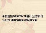 今日更新DESCENTE是什么牌子 什么價(jià)位 迪桑特和安德瑪哪個(gè)好