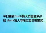 今日更新dunk情人節(jié)藍(lán)色多少錢 dunk情人節(jié)限定藍(lán)色哪里買