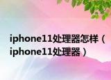 iphone11處理器怎樣（iphone11處理器）