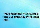今日更新詹姆斯砍下57分送出新賽季首個50 詹姆斯平隊史紀(jì)錄+比肩科比