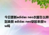 今日更新adidas neo衣服怎么辨別真假 adidas neo穿起來很low嗎