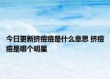 今日更新擠痘痘是什么意思 擠痘痘是哪個(gè)明星