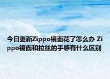 今日更新Zippo鏡面花了怎么辦 Zippo鏡面和拉絲的手感有什么區(qū)別