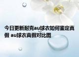 今日更新耐克au球衣如何鑒定真假 au球衣真假對(duì)比圖