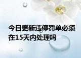 今日更新違停罰單必須在15天內(nèi)處理嗎