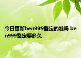 今日更新ben999鑒定的準嗎 ben999鑒定要多久