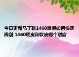 今日更新馬丁靴1460真假如何快速辨別 1460硬皮和軟皮哪個(gè)耐磨