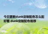 今日更新dunk定制配色怎么配好看 dunk定制配色推薦