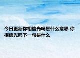 今日更新你相信光嗎是什么意思 你相信光嗎下一句是什么