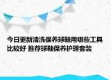 今日更新清洗保養(yǎng)球鞋用哪些工具比較好 推薦球鞋保養(yǎng)護(hù)理套裝