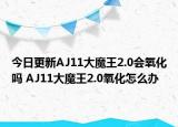 今日更新AJ11大魔王2.0會(huì)氧化嗎 AJ11大魔王2.0氧化怎么辦