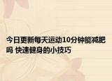 今日更新每天運動10分鐘能減肥嗎 快速健身的小技巧