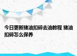 今日更新豬油扣碎去油教程 豬油扣碎怎么保養(yǎng)