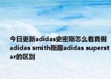 今日更新adidas史密斯怎么看真假 adidas smith斯跟adidas superstar的區(qū)別