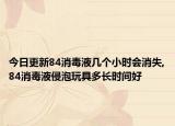 今日更新84消毒液幾個小時會消失,84消毒液侵泡玩具多長時間好