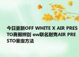 今日更新OFF WHITE X AIR PRESTO真假辨別 ow聯(lián)名耐克AIR PRESTO鑒定方法