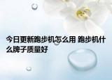 今日更新跑步機(jī)怎么用 跑步機(jī)什么牌子質(zhì)量好