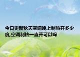 今日更新秋天空調晚上制熱開多少度,空調制熱一直開可以嗎