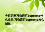 今日更新萬物皆可Supreme什么意思 萬物皆可Supreme怎么制作