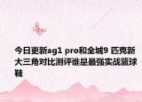 今日更新ag1 pro和全城9 匹克新大三角對比測評誰是最強(qiáng)實(shí)戰(zhàn)籃球鞋