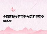 今日更新變更采購合同不需要變更備案