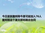 今日更新詹姆斯今夏可能加入76人 詹姆斯這個(gè)夏天即將跳出合同