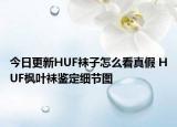 今日更新HUF襪子怎么看真假 HUF楓葉襪鑒定細(xì)節(jié)圖