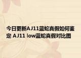 今日更新AJ11藍蛇真假如何鑒定 AJ11 low藍蛇真假對比圖