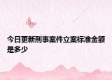 今日更新刑事案件立案標(biāo)準(zhǔn)金額是多少