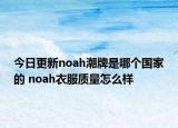 今日更新noah潮牌是哪個國家的 noah衣服質(zhì)量怎么樣