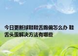 今日更新球鞋鞋舌跑偏怎么辦 鞋舌頭歪解決方法有哪些